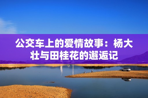 公交車上的愛情故事：楊大壯與田桂花的邂逅記