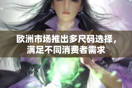 歐洲市場(chǎng)推出多尺碼選擇，滿(mǎn)足不同消費(fèi)者需求