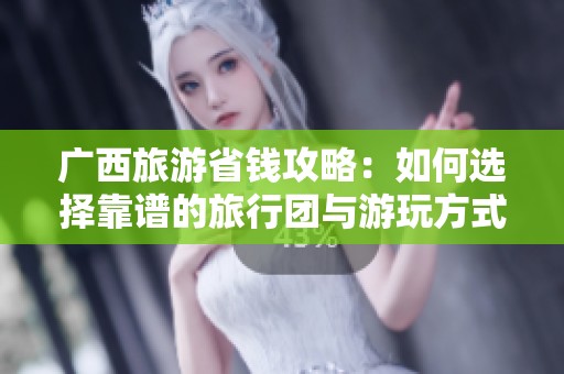 廣西旅游省錢攻略：如何選擇靠譜的旅行團與游玩方式