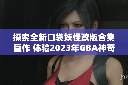 探索全新口袋妖怪改版合集巨作 體驗(yàn)2023年GBA神奇冒險(xiǎn)之旅
