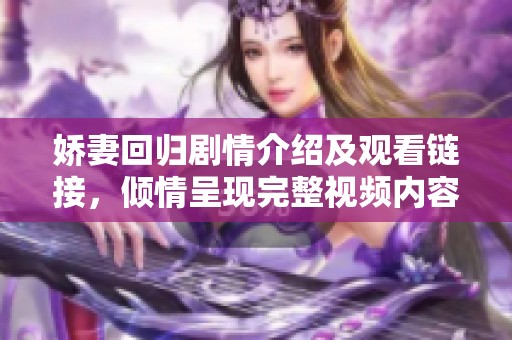 嬌妻回歸劇情介紹及觀看鏈接，傾情呈現(xiàn)完整視頻內(nèi)容