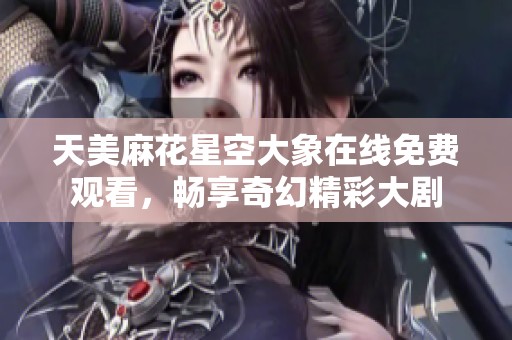 天美麻花星空大象在線免費觀看，暢享奇幻精彩大劇