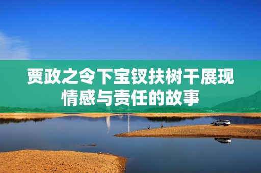 賈政之令下寶釵扶樹干展現(xiàn)情感與責(zé)任的故事