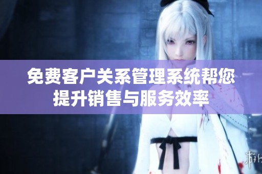 免費(fèi)客戶(hù)關(guān)系管理系統(tǒng)幫您提升銷(xiāo)售與服務(wù)效率