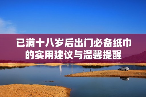 已滿(mǎn)十八歲后出門(mén)必備紙巾的實(shí)用建議與溫馨提醒