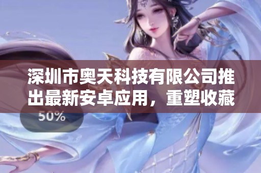 深圳市奧天科技有限公司推出最新安卓應(yīng)用，重塑收藏網(wǎng)體驗(yàn)