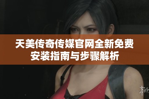 天美傳奇?zhèn)髅焦倬W(wǎng)全新免費安裝指南與步驟解析