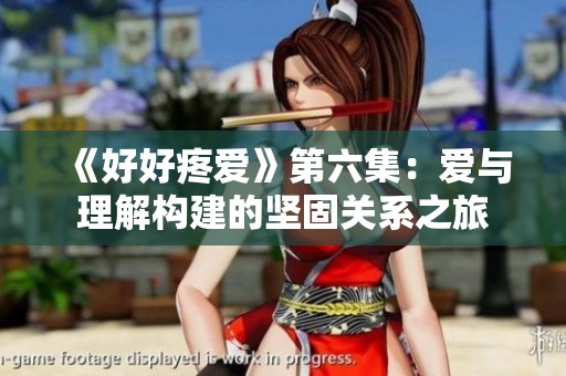 《好好疼愛(ài)》第六集：愛(ài)與理解構(gòu)建的堅(jiān)固關(guān)系之旅