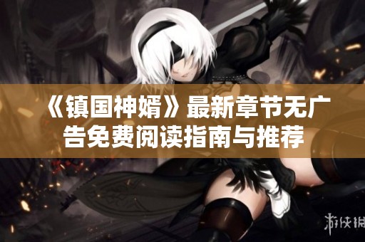 《鎮(zhèn)國(guó)神婿》最新章節(jié)無(wú)廣告免費(fèi)閱讀指南與推薦