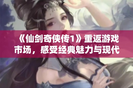 《仙劍奇?zhèn)b傳1》重返游戲市場，感受經(jīng)典魅力與現(xiàn)代融合