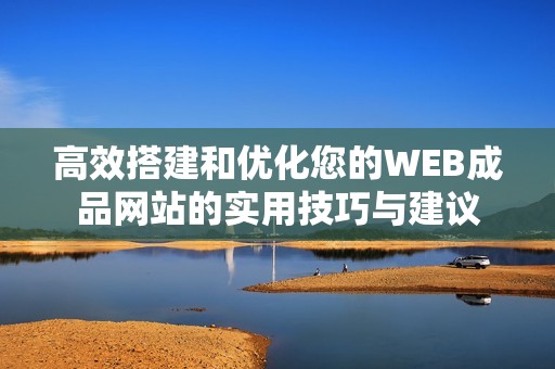 高效搭建和優(yōu)化您的WEB成品網(wǎng)站的實(shí)用技巧與建議