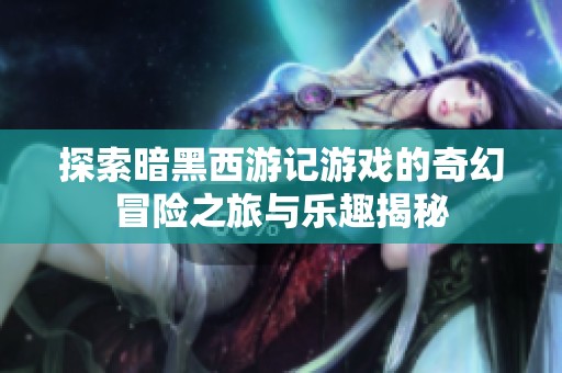 探索暗黑西游記游戲的奇幻冒險之旅與樂趣揭秘