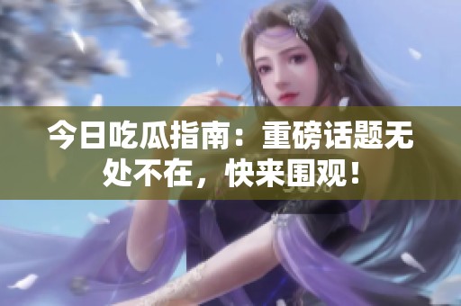 今日吃瓜指南：重磅話題無處不在，快來圍觀！