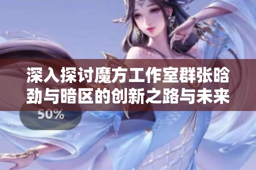 深入探討魔方工作室群張晗勁與暗區(qū)的創(chuàng)新之路與未來展望