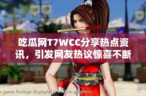 吃瓜網(wǎng)T7WCC分享熱點(diǎn)資訊，引發(fā)網(wǎng)友熱議驚喜不斷