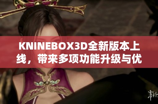 KNINEBOX3D全新版本上線，帶來多項功能升級與優(yōu)化體驗