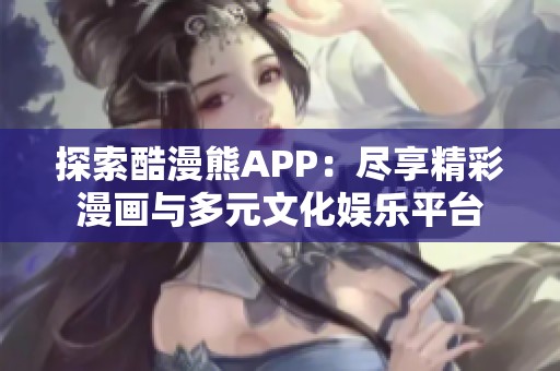 探索酷漫熊APP：盡享精彩漫畫(huà)與多元文化娛樂(lè)平臺(tái)