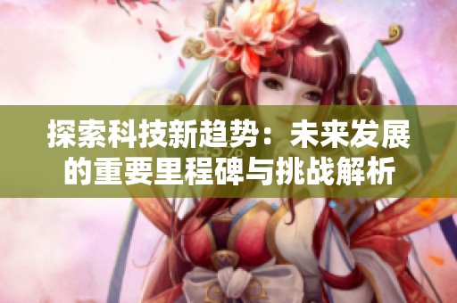 探索科技新趨勢：未來發(fā)展的重要里程碑與挑戰(zhàn)解析