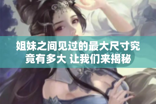 姐妹之間見過的最大尺寸究竟有多大 讓我們來揭秘