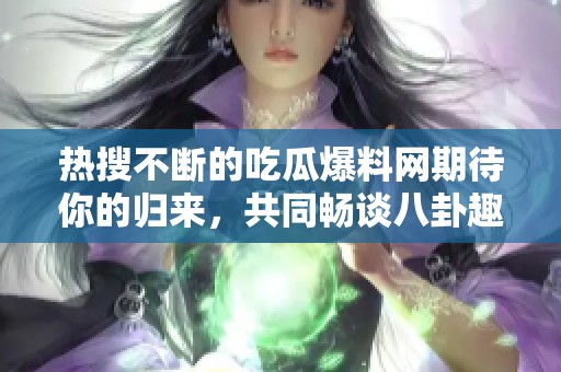 熱搜不斷的吃瓜爆料網(wǎng)期待你的歸來(lái)，共同暢談八卦趣聞