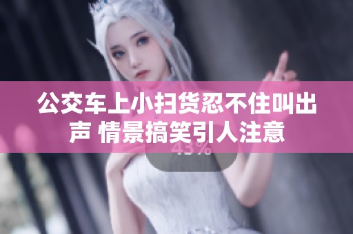 公交車上小掃貨忍不住叫出聲 情景搞笑引人注意
