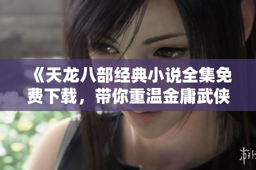 《天龍八部經(jīng)典小說全集免費(fèi)下載，帶你重溫金庸武俠世界》