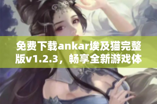 免費下載ankar埃及貓完整版v1.2.3，暢享全新游戲體驗