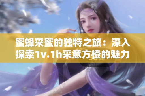 蜜蜂采蜜的獨特之旅：深入探索1v.1h采意方橙的魅力