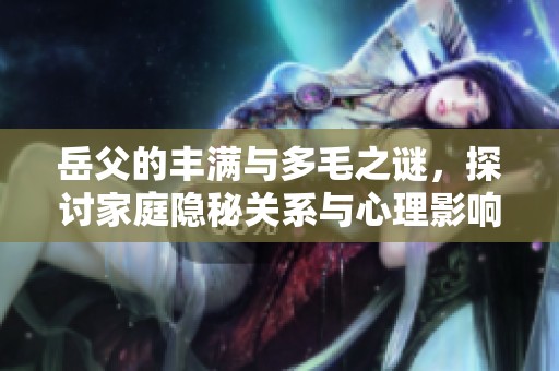 岳父的豐滿與多毛之謎，探討家庭隱秘關(guān)系與心理影響