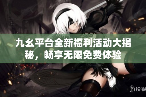 九幺平臺全新福利活動大揭秘，暢享無限免費(fèi)體驗(yàn)