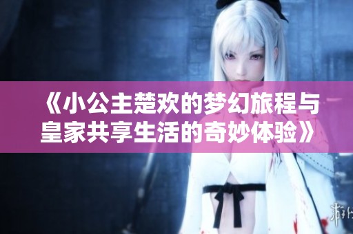 《小公主楚歡的夢幻旅程與皇家共享生活的奇妙體驗》