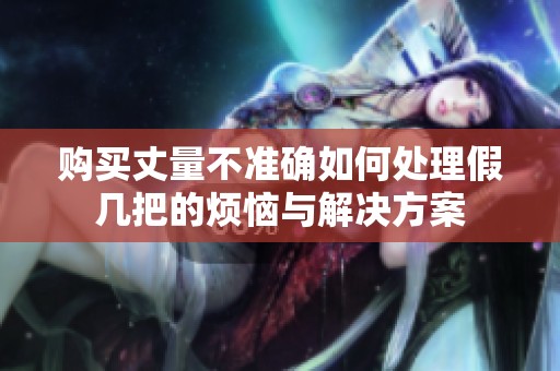 購(gòu)買丈量不準(zhǔn)確如何處理假幾把的煩惱與解決方案
