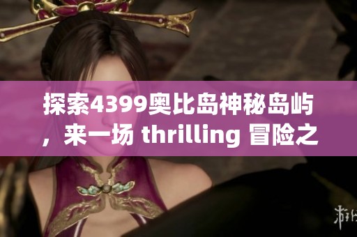 探索4399奧比島神秘島嶼，來(lái)一場(chǎng) thrilling 冒險(xiǎn)之旅！