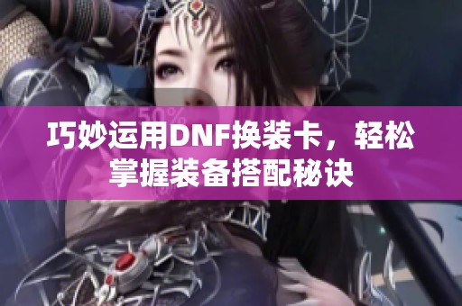 巧妙運(yùn)用DNF換裝卡，輕松掌握裝備搭配秘訣