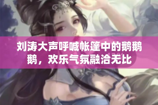 劉濤大聲呼喊帳篷中的鵝鵝鵝，歡樂氣氛融洽無(wú)比