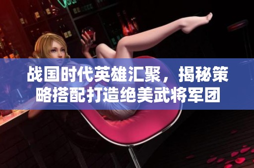 戰(zhàn)國(guó)時(shí)代英雄匯聚,揭秘策略搭配打造絕美武將軍團(tuán) 戰(zhàn)國(guó)時(shí)代英雄匯聚,揭秘策略搭配打造絕美武將軍團(tuán)