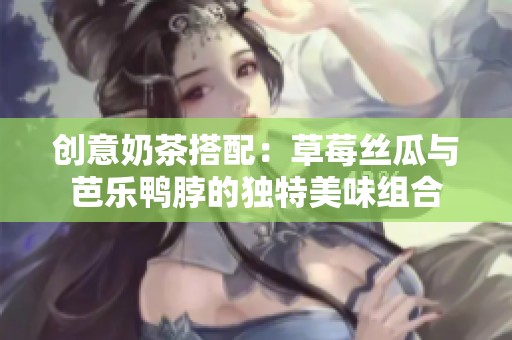 創(chuàng)意奶茶搭配：草莓絲瓜與芭樂鴨脖的獨特美味組合