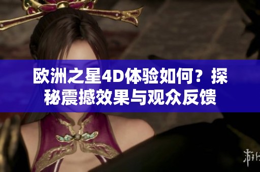 歐洲之星4D體驗如何？探秘震撼效果與觀眾反饋