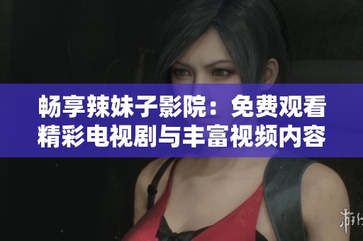 暢享辣妹子影院：免費觀看精彩電視劇與豐富視頻內(nèi)容