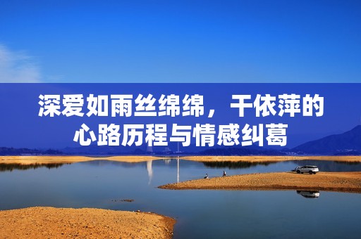 深愛如雨絲綿綿，干依萍的心路歷程與情感糾葛