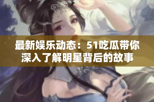 最新娛樂動態(tài)：51吃瓜帶你深入了解明星背后的故事
