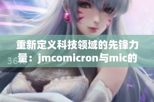 重新定義科技領(lǐng)域的先鋒力量：jmcomicron與mic的深度探討