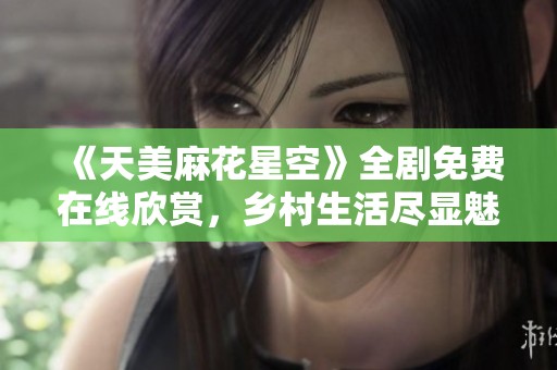 《天美麻花星空》全劇免費(fèi)在線欣賞，鄉(xiāng)村生活盡顯魅力