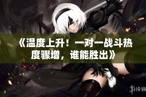 《溫度上升！一對一戰(zhàn)斗熱度驟增，誰能勝出》
