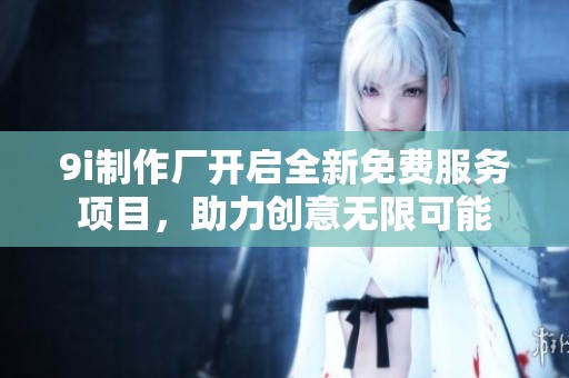 9i制作廠開(kāi)啟全新免費(fèi)服務(wù)項(xiàng)目，助力創(chuàng)意無(wú)限可能
