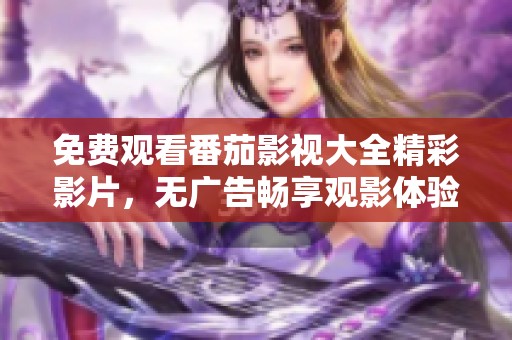 免費觀看番茄影視大全精彩影片，無廣告暢享觀影體驗
