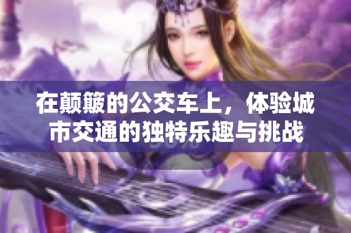 在顛簸的公交車上，體驗城市交通的獨特樂趣與挑戰(zhàn)