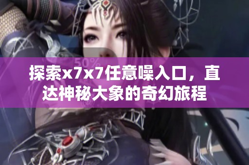 探索x7x7任意噪入口，直達(dá)神秘大象的奇幻旅程