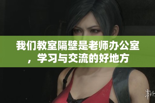 我們教室隔壁是老師辦公室，學(xué)習(xí)與交流的好地方