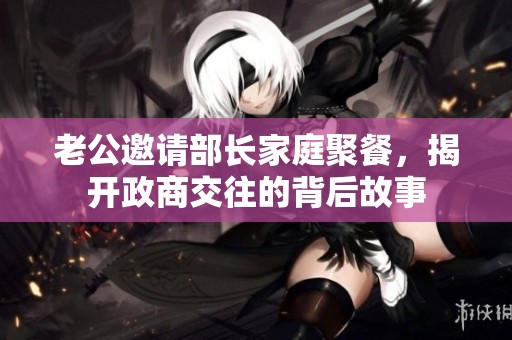 老公邀請(qǐng)部長(zhǎng)家庭聚餐，揭開(kāi)政商交往的背后故事